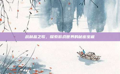 战利品之歌，探索游戏世界的秘密宝藏
