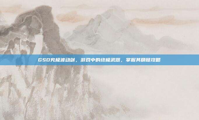 GSD究极波动剑，游戏中的终极武器，掌握其精髓攻略