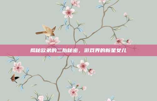 揭秘欧弟的二胎秘密，游戏界的新星女儿