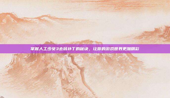 掌握人工少女3去码补丁的秘诀，让你的游戏世界更加精彩