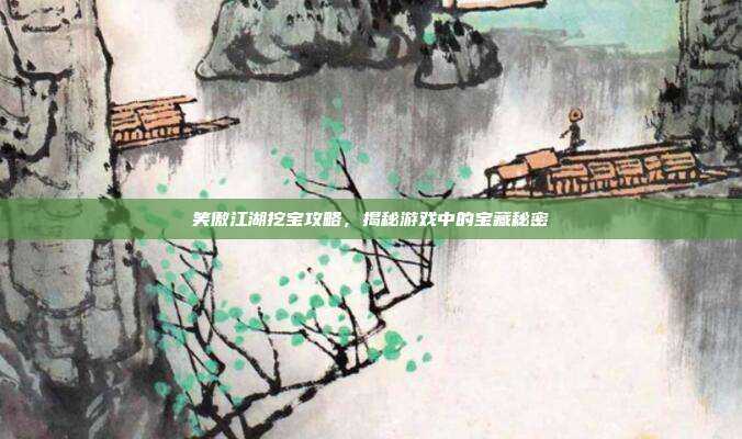 笑傲江湖挖宝攻略，揭秘游戏中的宝藏秘密