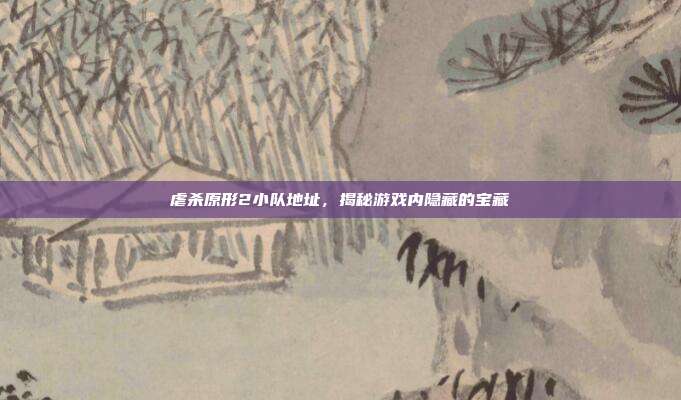 虐杀原形2小队地址，揭秘游戏内隐藏的宝藏