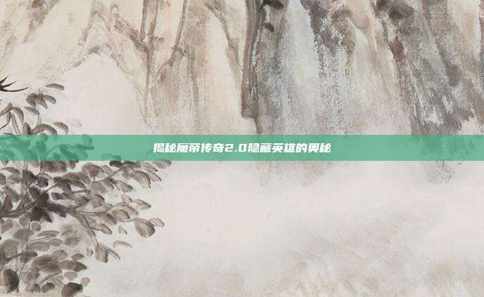 揭秘魔帝传奇2.0隐藏英雄的奥秘