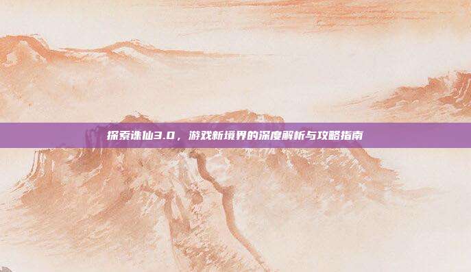 探索诛仙3.0，游戏新境界的深度解析与攻略指南