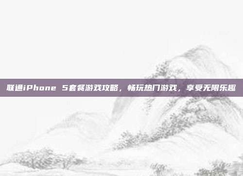 联通iPhone 5套餐游戏攻略，畅玩热门游戏，享受无限乐趣