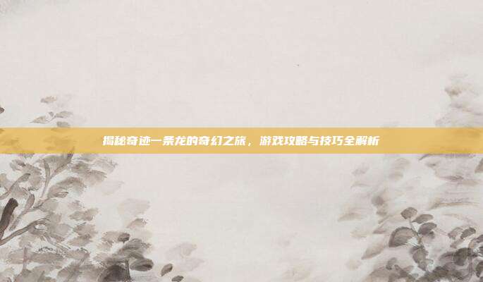 揭秘奇迹一条龙的奇幻之旅，游戏攻略与技巧全解析