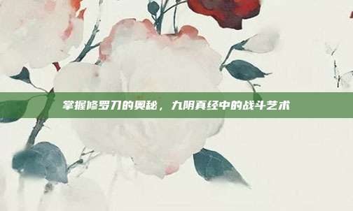 掌握修罗刀的奥秘，九阴真经中的战斗艺术