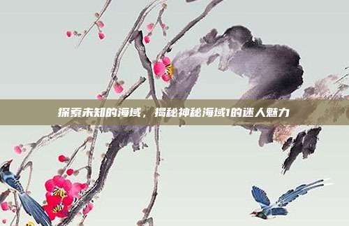探索未知的海域，揭秘神秘海域1的迷人魅力
