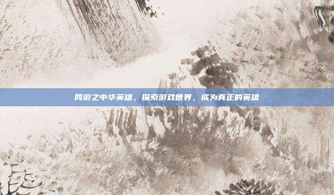 网游之中华英雄，探索游戏世界，成为真正的英雄