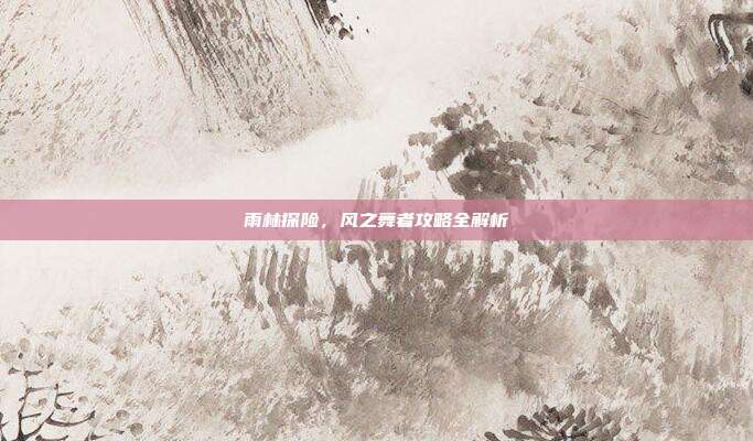 雨林探险，风之舞者攻略全解析
