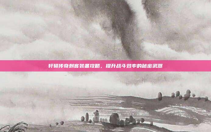 轩辕传奇刺客装备攻略，提升战斗效率的秘密武器