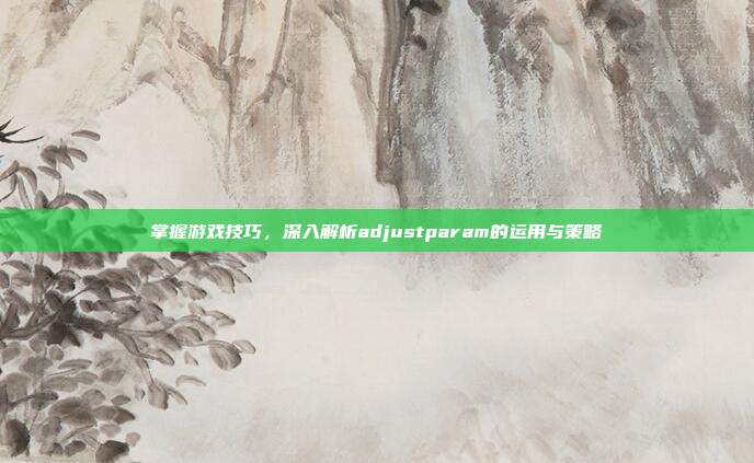 掌握游戏技巧，深入解析adjustparam的运用与策略