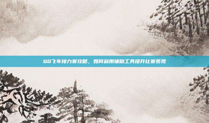 QQ飞车接力赛攻略，如何利用辅助工具提升比赛表现