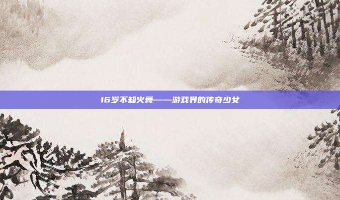 16岁不知火舞——游戏界的传奇少女