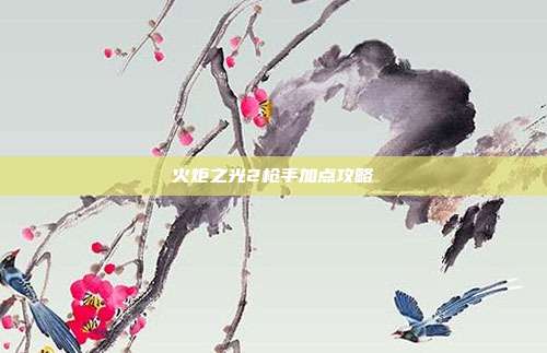 火炬之光2枪手加点攻略
