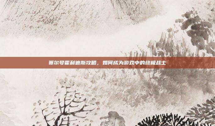 赛尔号霍利迪斯攻略，如何成为游戏中的终极战士