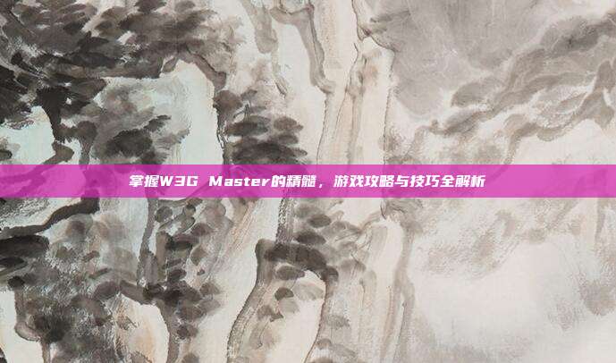 掌握W3G Master的精髓，游戏攻略与技巧全解析