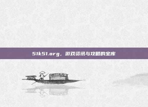 51k51.org，游戏资讯与攻略的宝库