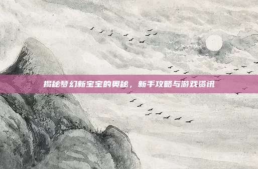 揭秘梦幻新宝宝的奥秘，新手攻略与游戏资讯
