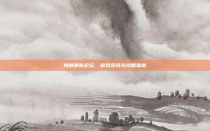 特种部队论坛，游戏资讯与攻略指南