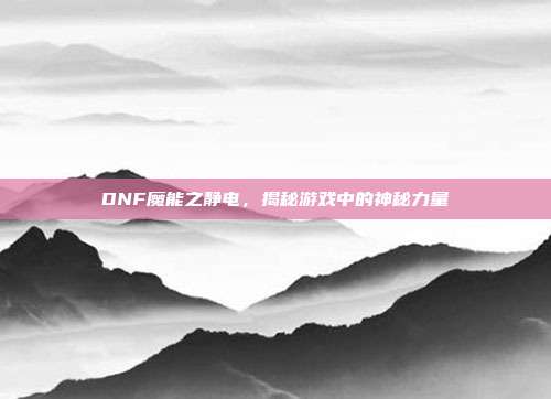 DNF魔能之静电，揭秘游戏中的神秘力量