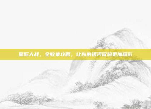 星际大战，全收集攻略，让你的银河冒险更加精彩