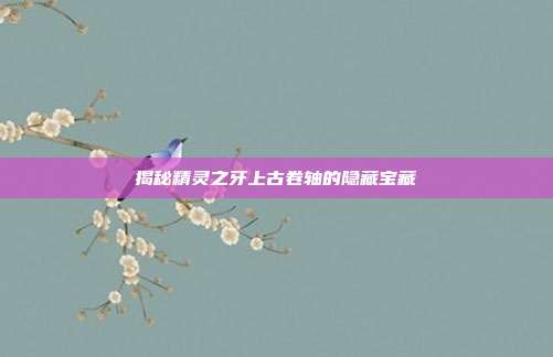 揭秘精灵之牙上古卷轴的隐藏宝藏