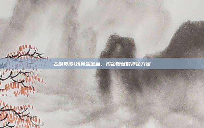 古剑奇谭1残月霜星蕴，揭秘隐藏的神秘力量