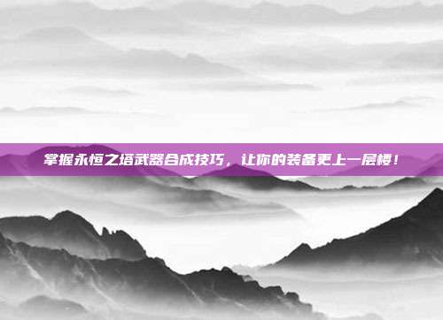 掌握永恒之塔武器合成技巧，让你的装备更上一层楼！