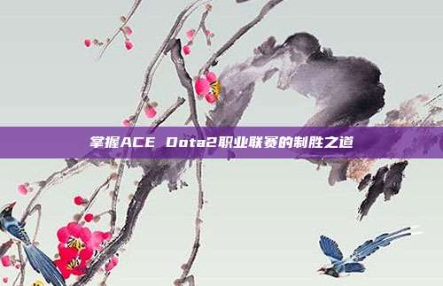 掌握ACE Dota2职业联赛的制胜之道