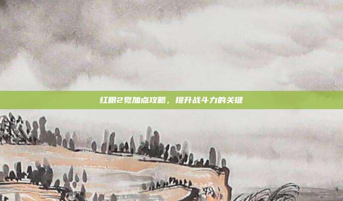 红眼2觉加点攻略，提升战斗力的关键