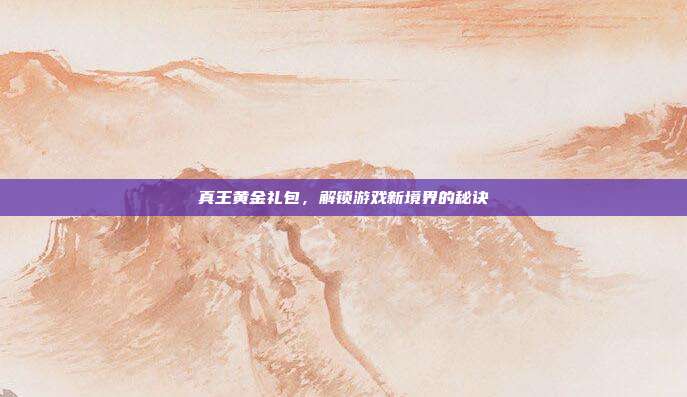 真王黄金礼包，解锁游戏新境界的秘诀