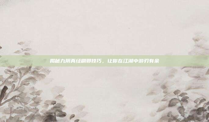 揭秘九阴真经刷邪技巧，让你在江湖中游刃有余