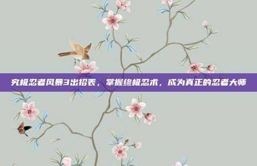 究极忍者风暴3出招表，掌握终极忍术，成为真正的忍者大师