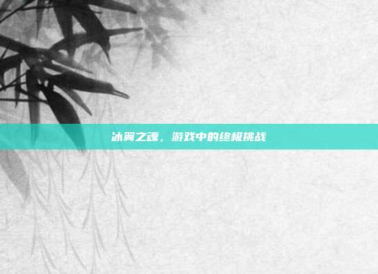 冰翼之魂，游戏中的终极挑战