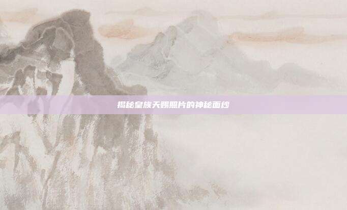 揭秘皇族天赐照片的神秘面纱