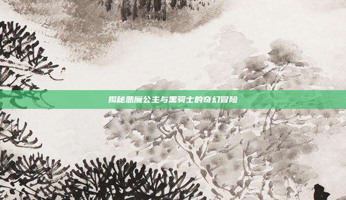 揭秘恶魔公主与黑骑士的奇幻冒险