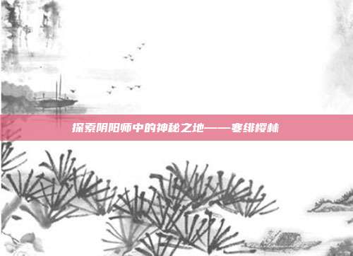 探索阴阳师中的神秘之地——寒绯樱林