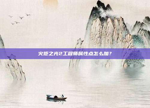 火炬之光2工程师属性点怎么加？