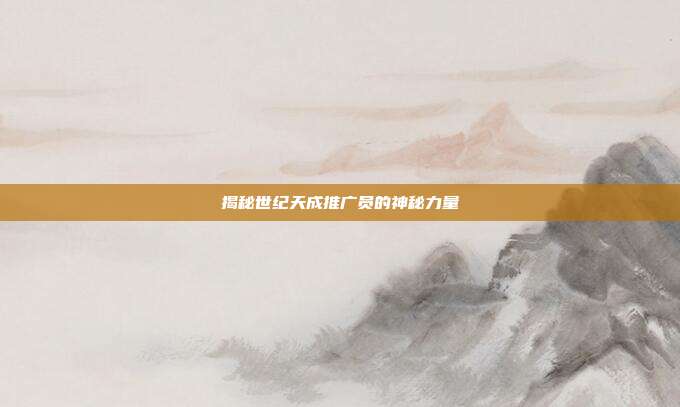 揭秘世纪天成推广员的神秘力量